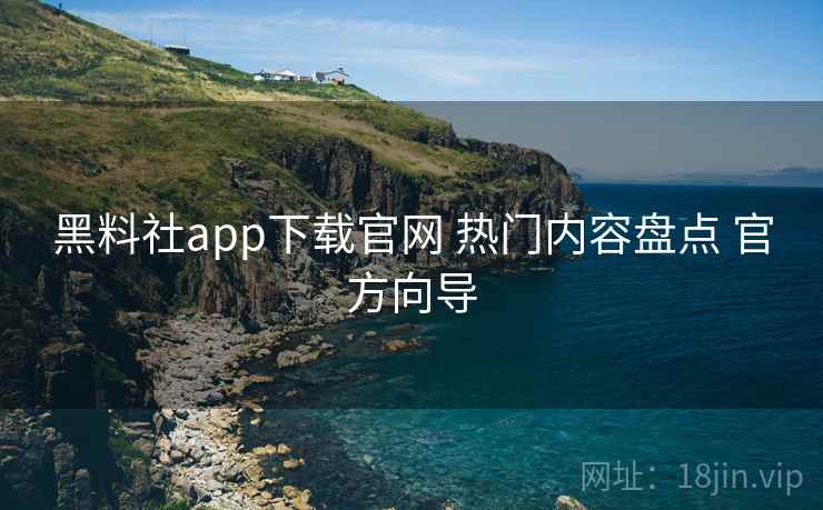 黑料社app下载官网 热门内容盘点 官方向导 黑料社app下载官网 热门内容盘点 官方向导