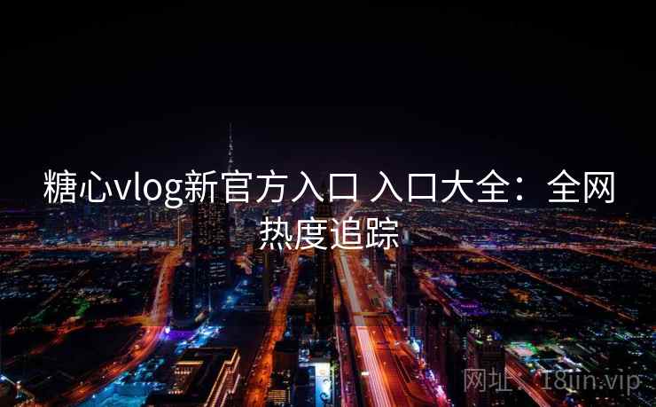 糖心vlog新官方入口 入口大全：全网热度追踪
