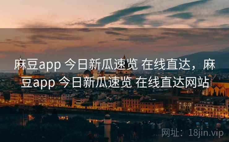 麻豆app 今日新瓜速览 在线直达，麻豆app 今日新瓜速览 在线直达网站