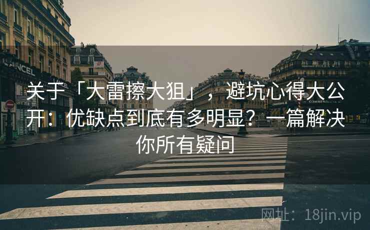 关于「大雷擦大狙」，避坑心得大公开：优缺点到底有多明显？一篇解决你所有疑问