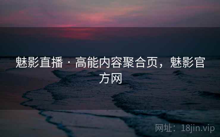 魅影直播 · 高能内容聚合页,魅影官方网 魅影直播 · 高能内容聚合页,魅影官方网