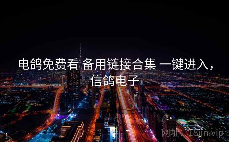 电鸽免费看 备用链接合集 一键进入，信鸽电子