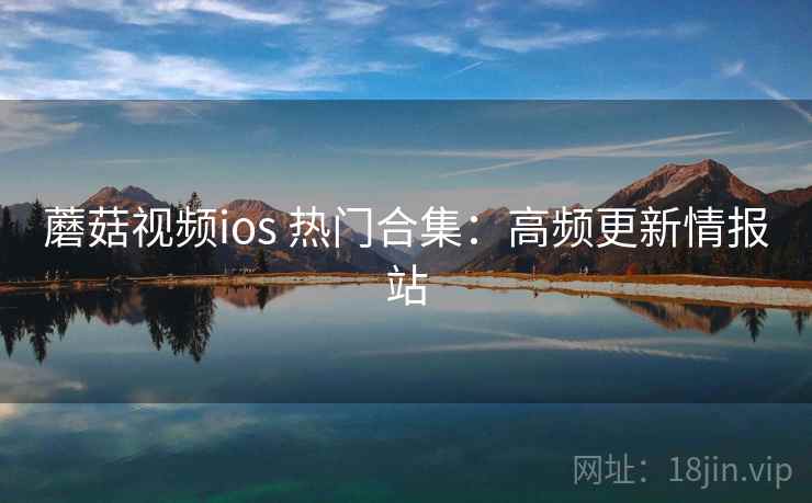 蘑菇视频ios 热门合集：高频更新情报站