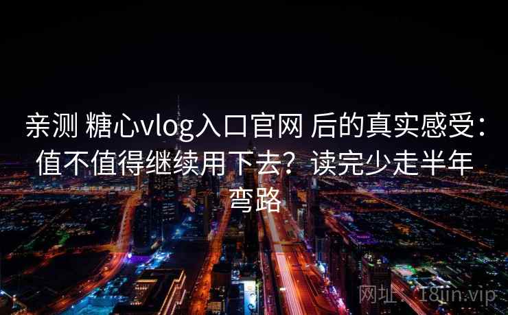 亲测 糖心vlog入口官网 后的真实感受:值不值得继续用下去?读完少走半年弯路 亲测 糖心vlog入口官网 后的真实感受:值不值得继续用下去?读完少走半年弯路
