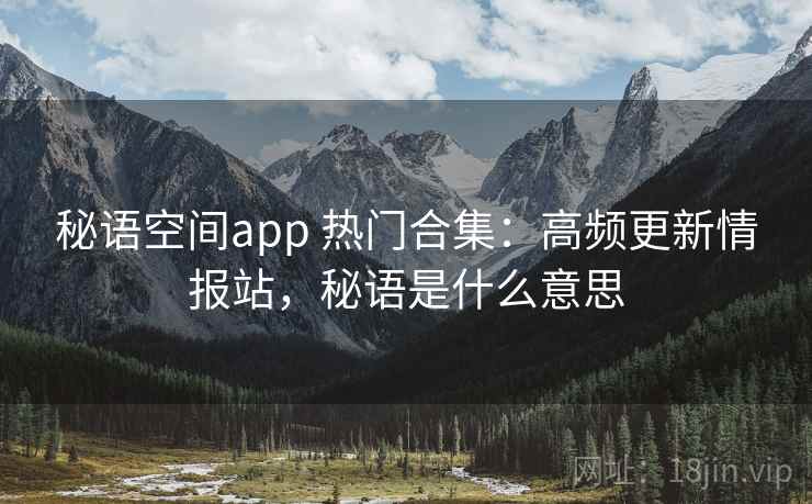 秘语空间app 热门合集:高频更新情报站,秘语是什么意思 秘语空间app 热门合集:高频更新情报站,秘语是什么意思