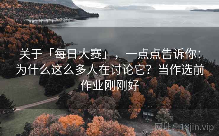 关于「每日大赛」，一点点告诉你：为什么这么多人在讨论它？当作选前作业刚刚好
