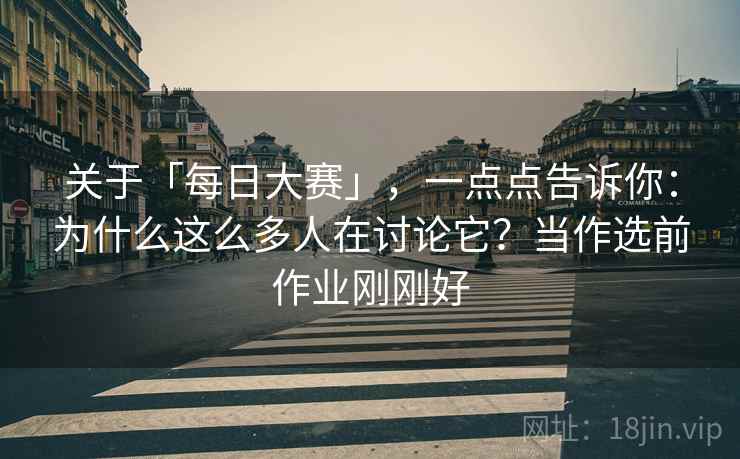 关于「每日大赛」，一点点告诉你：为什么这么多人在讨论它？当作选前作业刚刚好