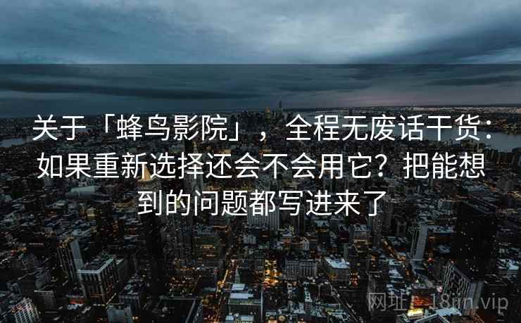 关于「蜂鸟影院」，全程无废话干货：如果重新选择还会不会用它？把能想到的问题都写进来了