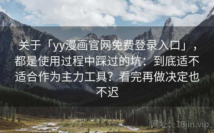 关于「yy漫画官网免费登录入口」，都是使用过程中踩过的坑：到底适不适合作为主力工具？看完再做决定也不迟