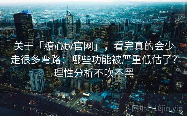 关于「糖心tv官网」，看完真的会少走很多弯路：哪些功能被严重低估了？理性分析不吹不黑