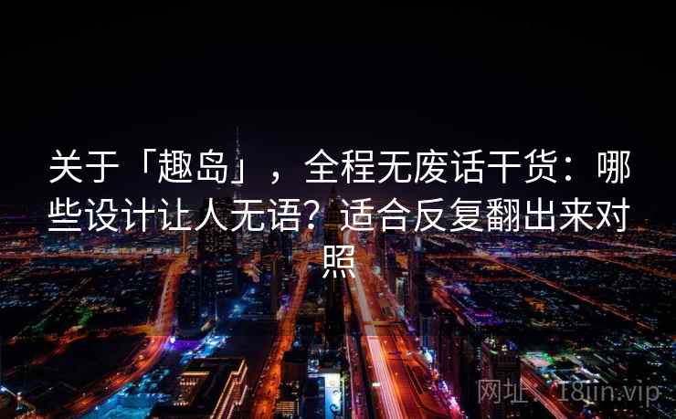 关于「趣岛」，全程无废话干货：哪些设计让人无语？适合反复翻出来对照