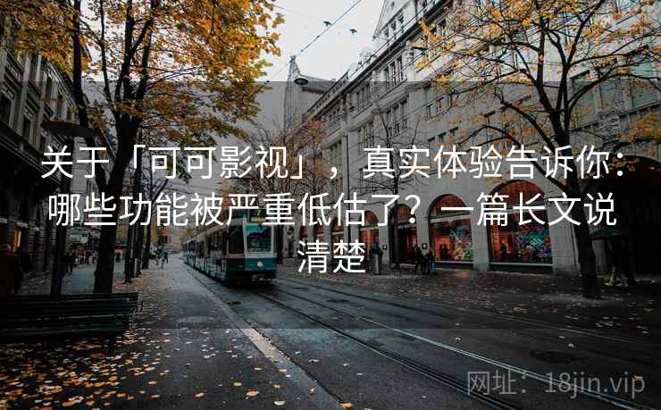 关于「可可影视」，真实体验告诉你：哪些功能被严重低估了？一篇长文说清楚