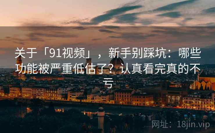 关于「91视频」，新手别踩坑：哪些功能被严重低估了？认真看完真的不亏