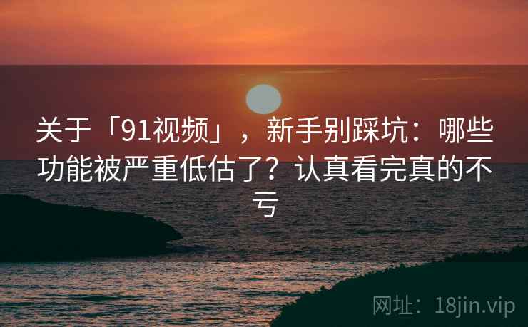 关于「91视频」，新手别踩坑：哪些功能被严重低估了？认真看完真的不亏