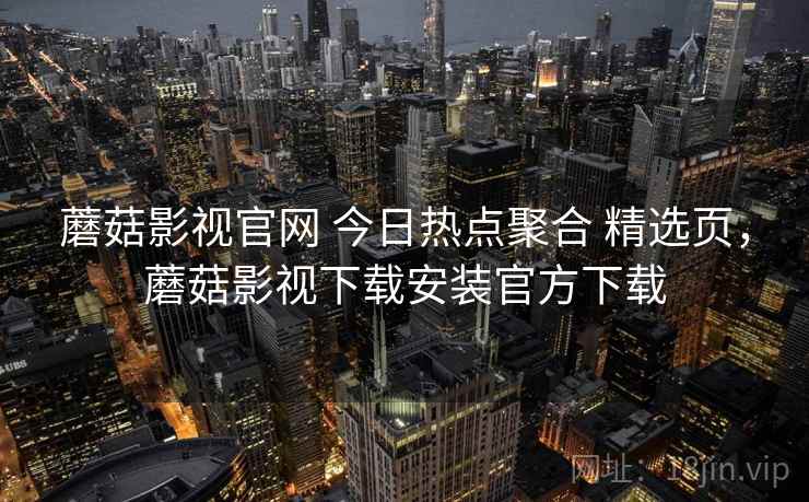 蘑菇影视官网 今日热点聚合 精选页，蘑菇影视下载安装官方下载