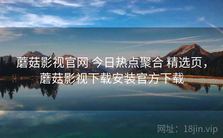 蘑菇影视官网 今日热点聚合 精选页，蘑菇影视下载安装官方下载