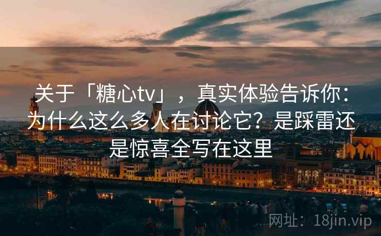 关于「糖心tv」，真实体验告诉你：为什么这么多人在讨论它？是踩雷还是惊喜全写在这里