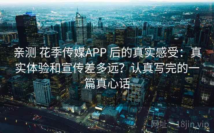 亲测 花季传媒APP 后的真实感受：真实体验和宣传差多远？认真写完的一篇真心话