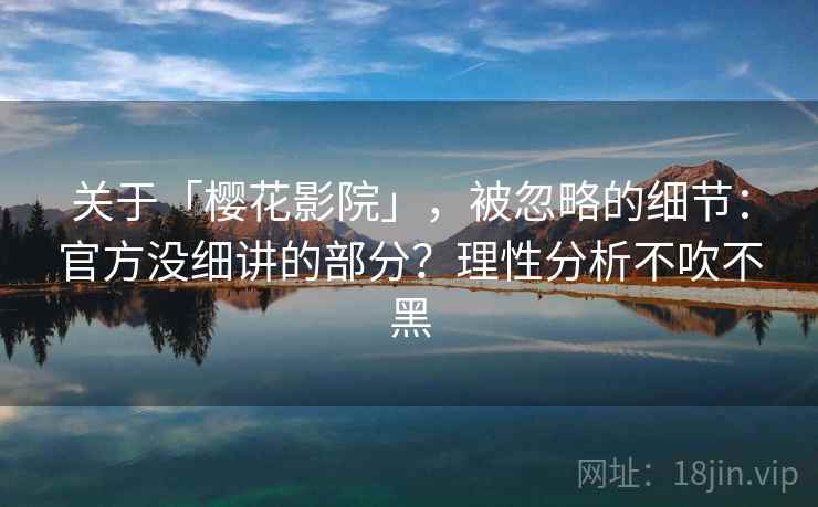 关于「樱花影院」，被忽略的细节：官方没细讲的部分？理性分析不吹不黑