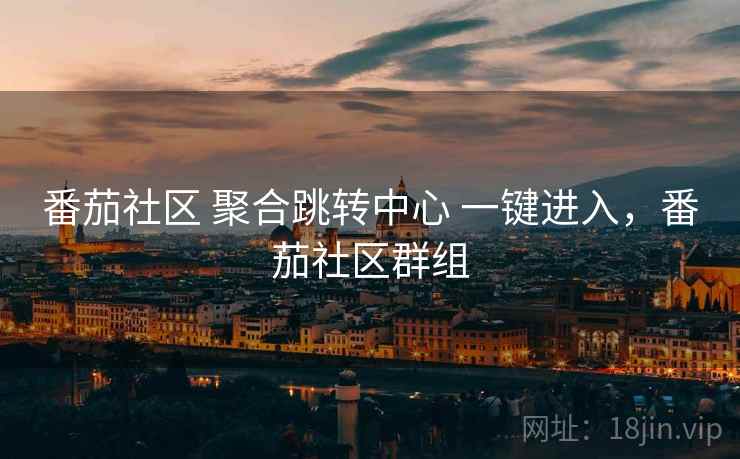 番茄社区 聚合跳转中心 一键进入，番茄社区群组