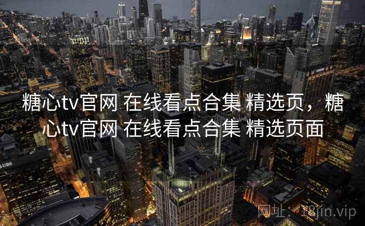 糖心tv官网 在线看点合集 精选页，糖心tv官网 在线看点合集 精选页面