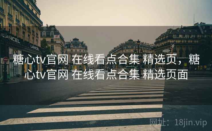 糖心tv官网 在线看点合集 精选页，糖心tv官网 在线看点合集 精选页面