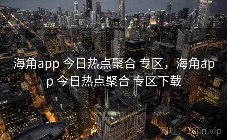 海角app 今日热点聚合 专区，海角app 今日热点聚合 专区下载