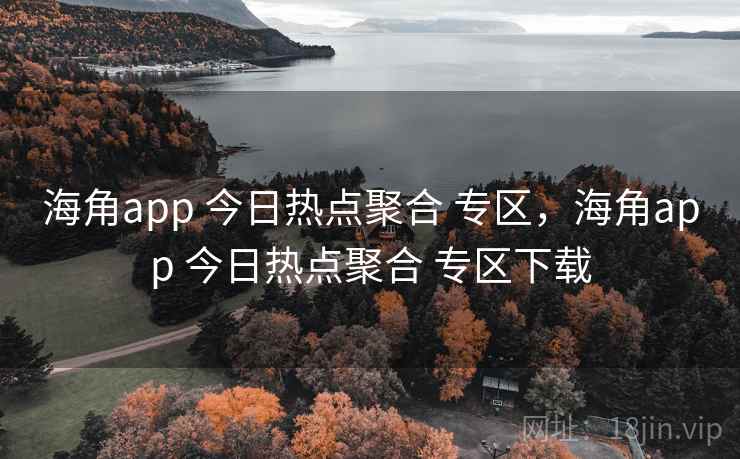 海角app 今日热点聚合 专区，海角app 今日热点聚合 专区下载