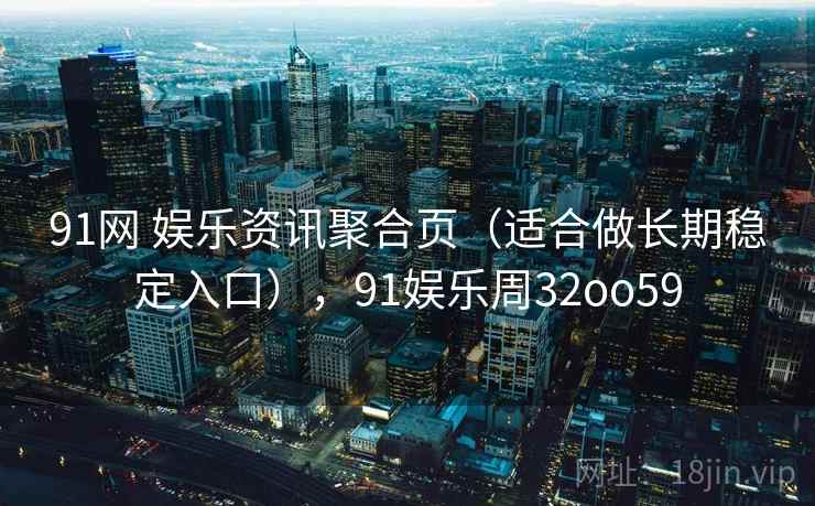 91网 娱乐资讯聚合页（适合做长期稳定入口），91娱乐周32oo59