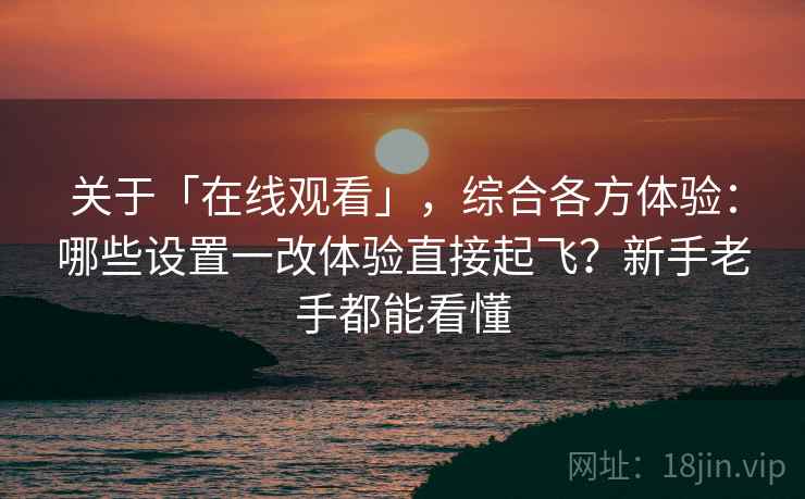 关于「在线观看」，综合各方体验：哪些设置一改体验直接起飞？新手老手都能看懂