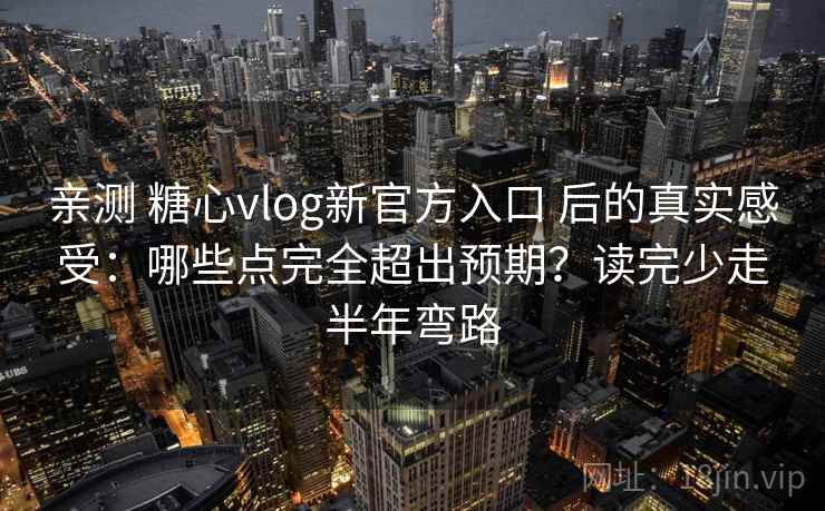 亲测 糖心vlog新官方入口 后的真实感受：哪些点完全超出预期？读完少走半年弯路
