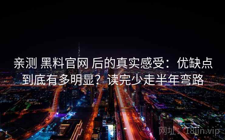 亲测 黑料官网 后的真实感受：优缺点到底有多明显？读完少走半年弯路