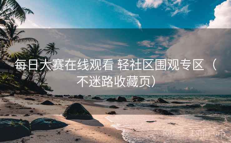 每日大赛在线观看 轻社区围观专区（不迷路收藏页）