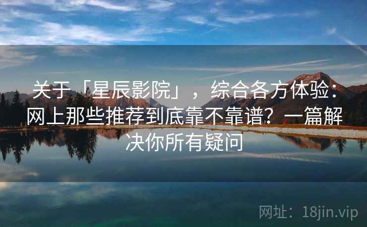 关于「星辰影院」，综合各方体验：网上那些推荐到底靠不靠谱？一篇解决你所有疑问