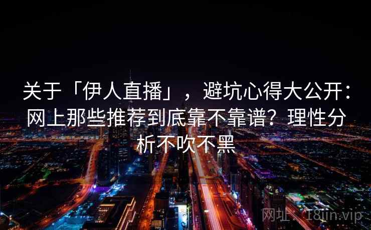 关于「伊人直播」，避坑心得大公开：网上那些推荐到底靠不靠谱？理性分析不吹不黑