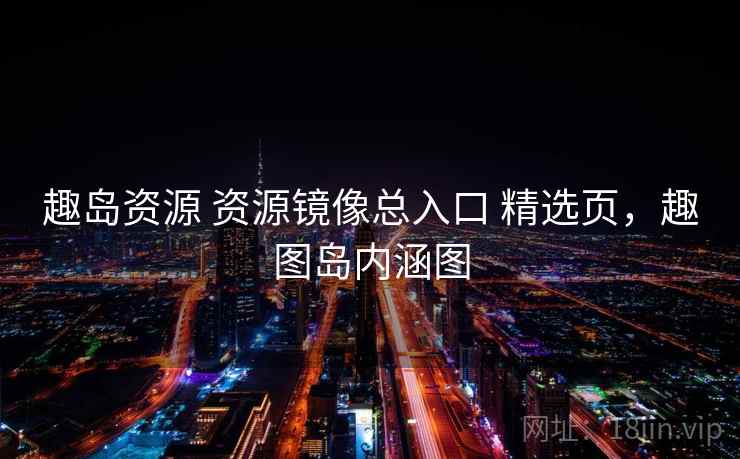 趣岛资源 资源镜像总入口 精选页，趣图岛内涵图