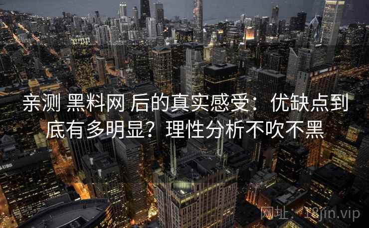 亲测 黑料网 后的真实感受：优缺点到底有多明显？理性分析不吹不黑