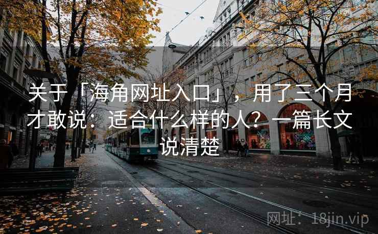 关于「海角网址入口」，用了三个月才敢说：适合什么样的人？一篇长文说清楚