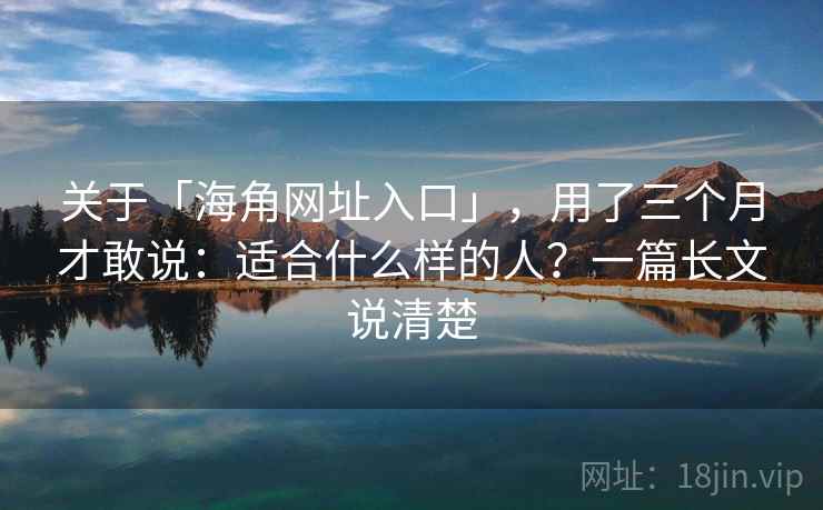 关于「海角网址入口」，用了三个月才敢说：适合什么样的人？一篇长文说清楚