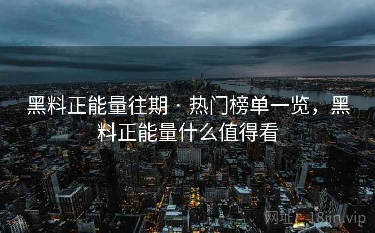黑料正能量往期 · 热门榜单一览，黑料正能量什么值得看