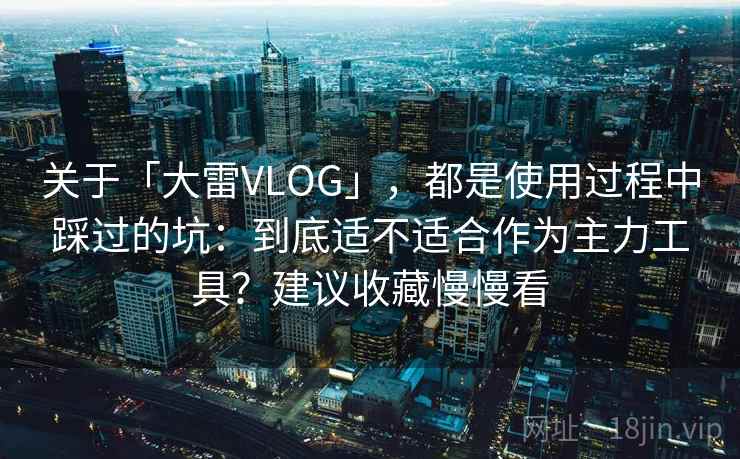 关于「大雷VLOG」，都是使用过程中踩过的坑：到底适不适合作为主力工具？建议收藏慢慢看
