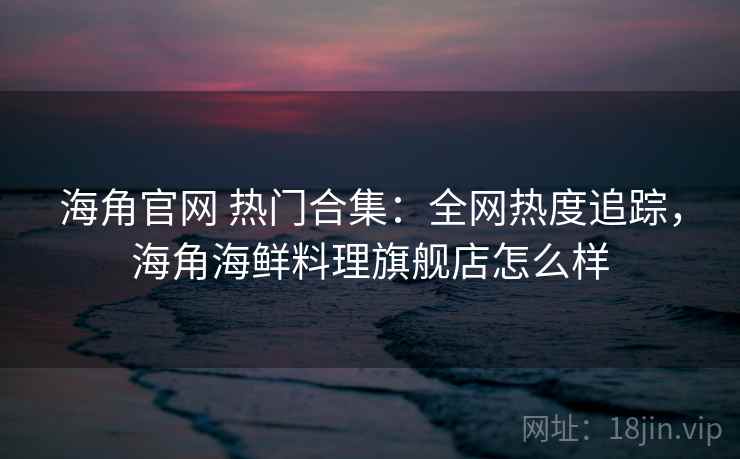 海角官网 热门合集：全网热度追踪，海角海鲜料理旗舰店怎么样