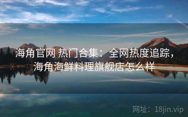 海角官网 热门合集：全网热度追踪，海角海鲜料理旗舰店怎么样