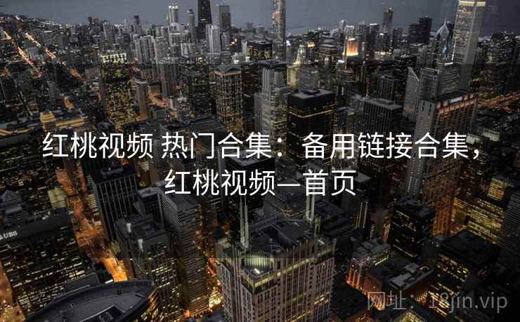 红桃视频 热门合集：备用链接合集，红桃视频—首页