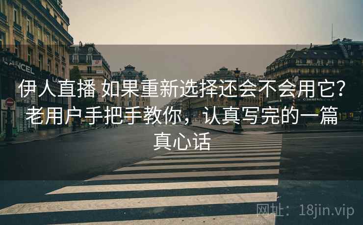 伊人直播 如果重新选择还会不会用它？老用户手把手教你，认真写完的一篇真心话