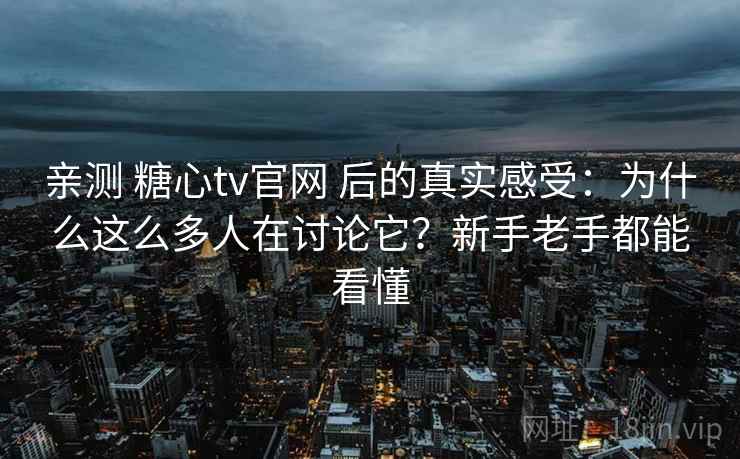 亲测 糖心tv官网 后的真实感受：为什么这么多人在讨论它？新手老手都能看懂