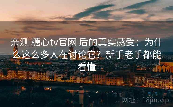 亲测 糖心tv官网 后的真实感受：为什么这么多人在讨论它？新手老手都能看懂