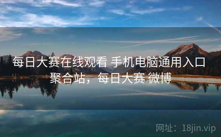 每日大赛在线观看 手机电脑通用入口 聚合站，每日大赛 微博