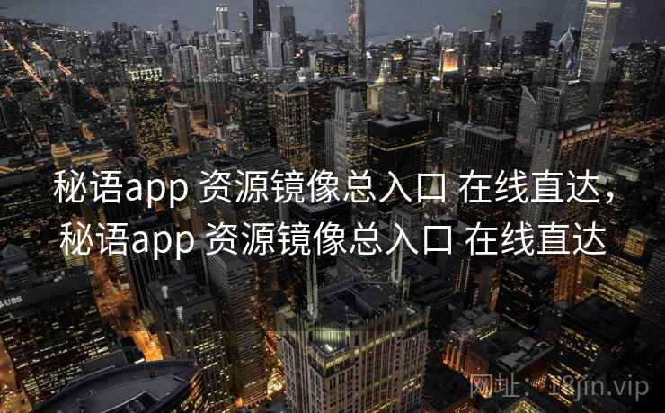 秘语app 资源镜像总入口 在线直达，秘语app 资源镜像总入口 在线直达