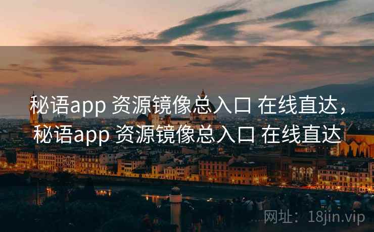 秘语app 资源镜像总入口 在线直达，秘语app 资源镜像总入口 在线直达